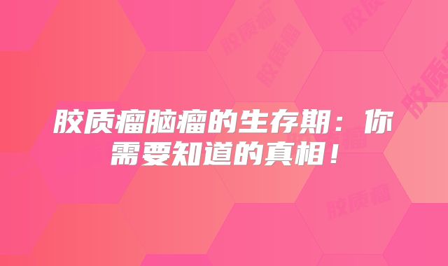胶质瘤脑瘤的生存期：你需要知道的真相！
