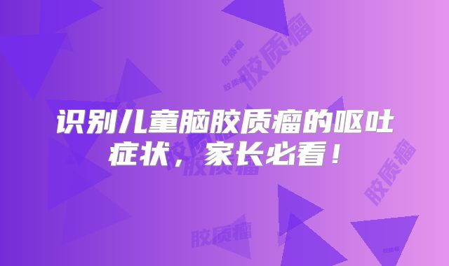 识别儿童脑胶质瘤的呕吐症状，家长必看！