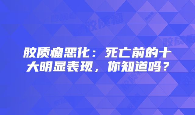 胶质瘤恶化：死亡前的十大明显表现，你知道吗？