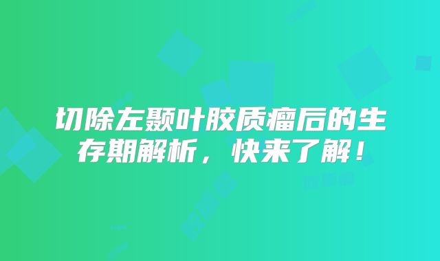 切除左颞叶胶质瘤后的生存期解析，快来了解！