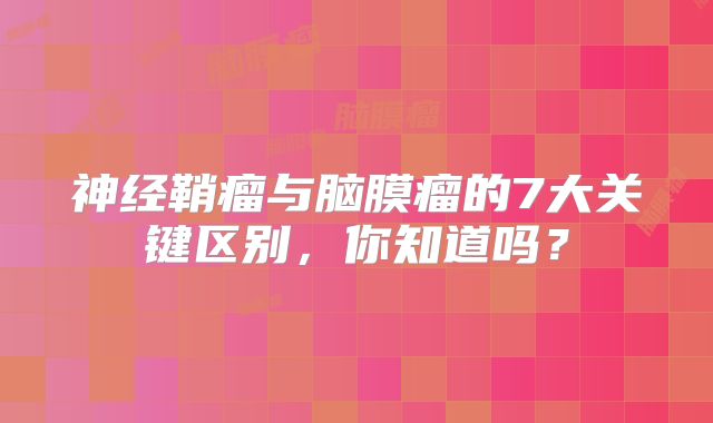 神经鞘瘤与脑膜瘤的7大关键区别，你知道吗？