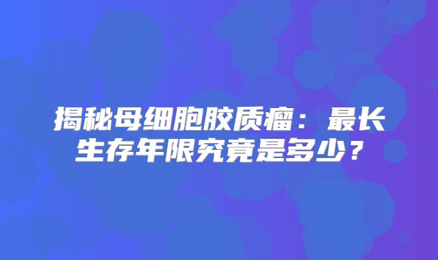 揭秘母细胞胶质瘤：最长生存年限究竟是多少？