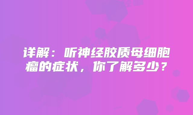详解：听神经胶质母细胞瘤的症状，你了解多少？