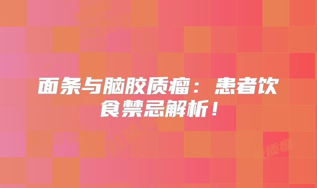 面条与脑胶质瘤：患者饮食禁忌解析！