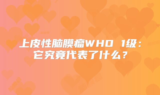 上皮性脑膜瘤WHO 1级：它究竟代表了什么？
