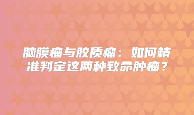 脑膜瘤与胶质瘤：如何精准判定这两种致命肿瘤？