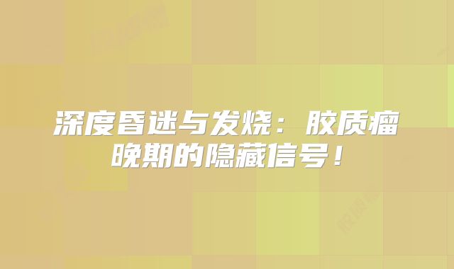 深度昏迷与发烧：胶质瘤晚期的隐藏信号！