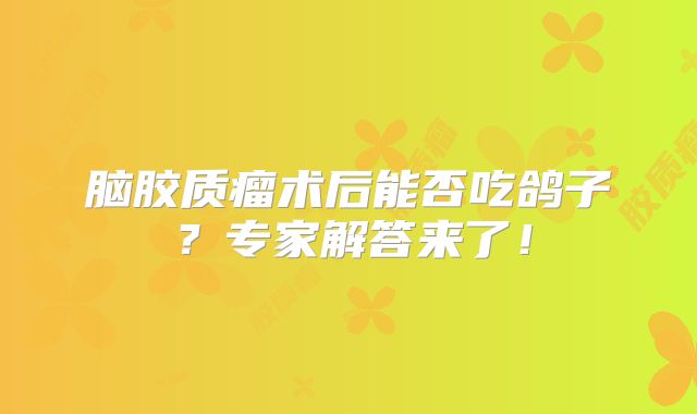 脑胶质瘤术后能否吃鸽子？专家解答来了！