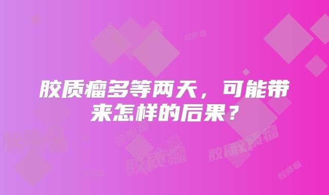 胶质瘤多等两天，可能带来怎样的后果？