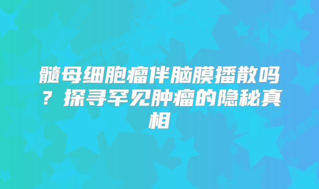 髓母细胞瘤伴脑膜播散吗？探寻罕见肿瘤的隐秘真相