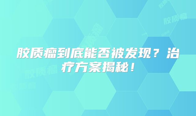 胶质瘤到底能否被发现？治疗方案揭秘！