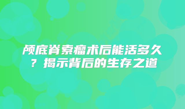 颅底脊索瘤术后能活多久？揭示背后的生存之道