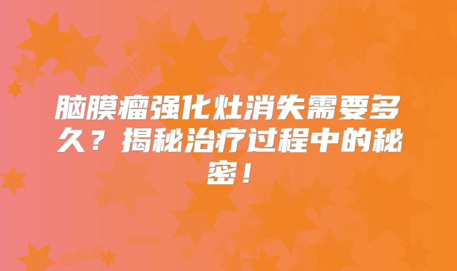 脑膜瘤强化灶消失需要多久？揭秘治疗过程中的秘密！
