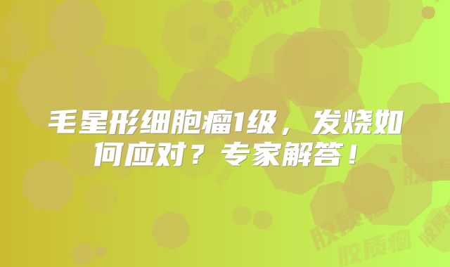 毛星形细胞瘤1级，发烧如何应对？专家解答！