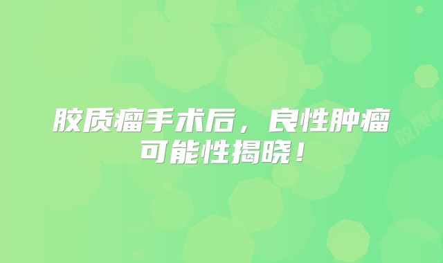 胶质瘤手术后，良性肿瘤可能性揭晓！