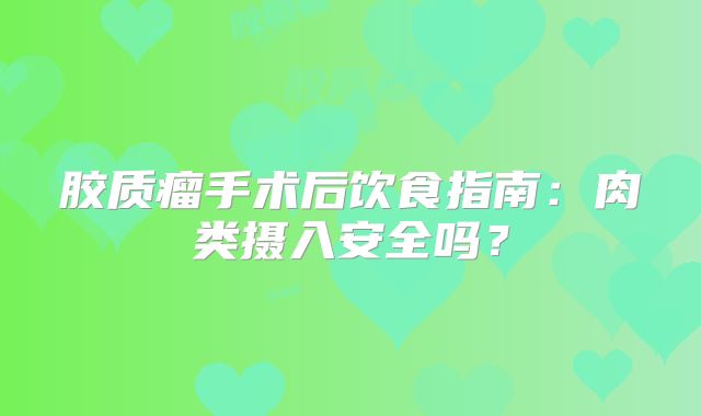 胶质瘤手术后饮食指南：肉类摄入安全吗？