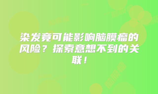 染发竟可能影响脑膜瘤的风险？探索意想不到的关联！