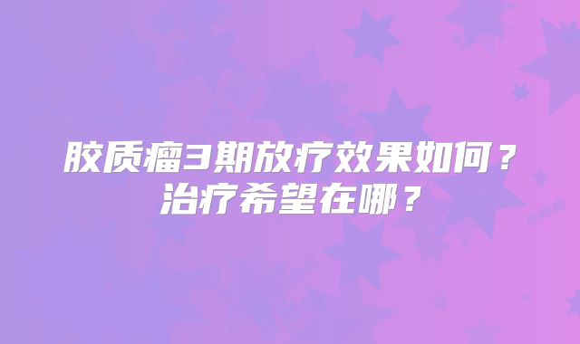 胶质瘤3期放疗效果如何？治疗希望在哪？