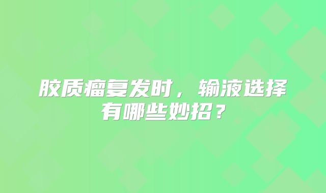 胶质瘤复发时，输液选择有哪些妙招？