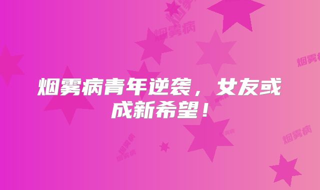 烟雾病青年逆袭，女友或成新希望！