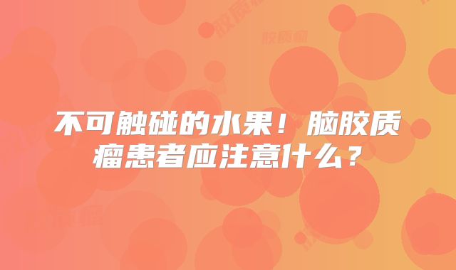 不可触碰的水果！脑胶质瘤患者应注意什么？
