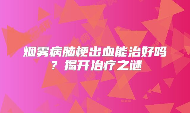 烟雾病脑梗出血能治好吗？揭开治疗之谜