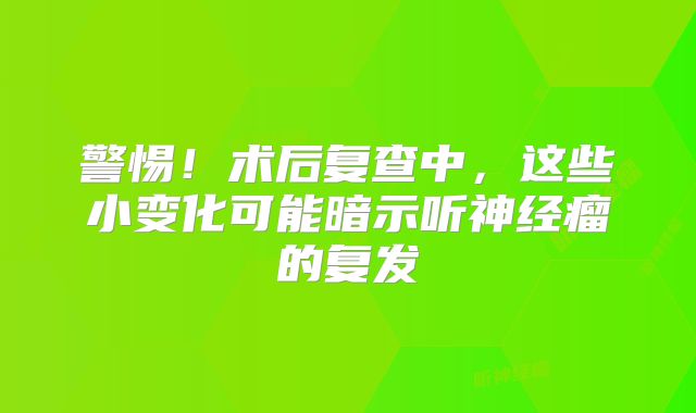 警惕！术后复查中，这些小变化可能暗示听神经瘤的复发