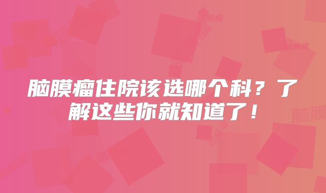 脑膜瘤住院该选哪个科？了解这些你就知道了！