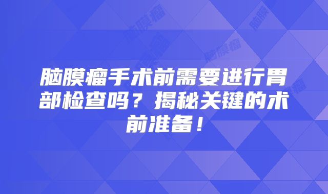 脑膜瘤手术前需要进行胃部检查吗？揭秘关键的术前准备！