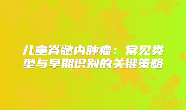 儿童脊髓内肿瘤：常见类型与早期识别的关键策略