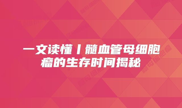一文读懂丨髓血管母细胞瘤的生存时间揭秘