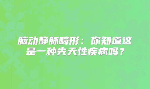 脑动静脉畸形：你知道这是一种先天性疾病吗？