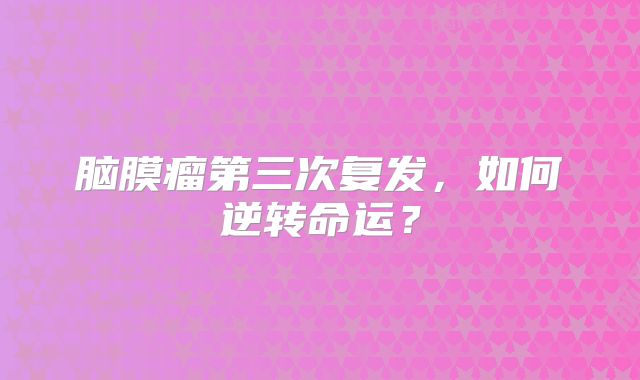 脑膜瘤第三次复发，如何逆转命运？