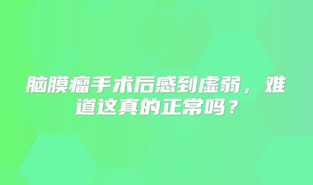 脑膜瘤手术后感到虚弱，难道这真的正常吗？