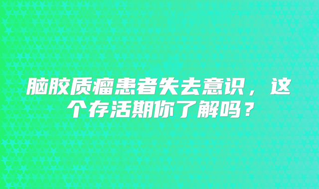脑胶质瘤患者失去意识，这个存活期你了解吗？