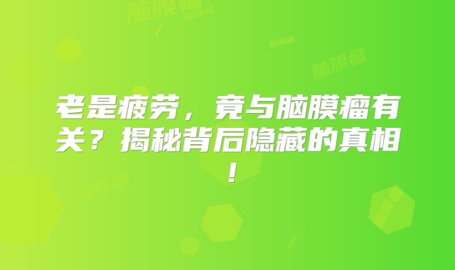 老是疲劳，竟与脑膜瘤有关？揭秘背后隐藏的真相！