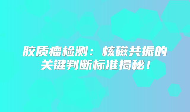 胶质瘤检测：核磁共振的关键判断标准揭秘！