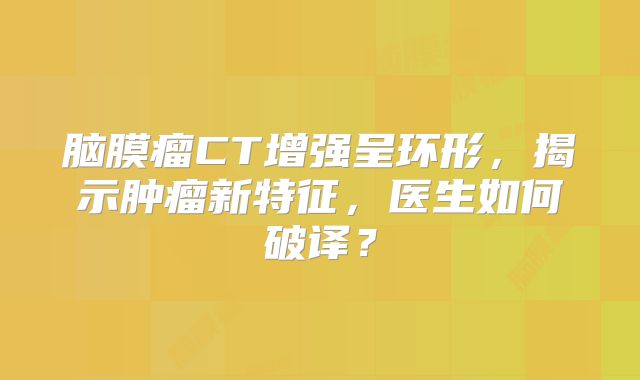 脑膜瘤CT增强呈环形，揭示肿瘤新特征，医生如何破译？