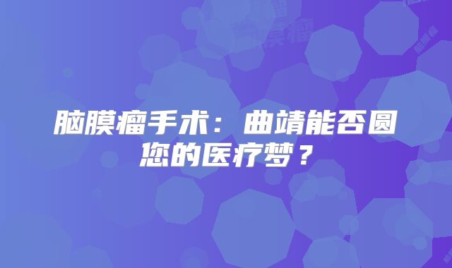 脑膜瘤手术：曲靖能否圆您的医疗梦？