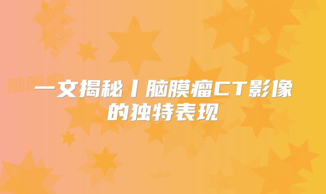 一文揭秘丨脑膜瘤CT影像的独特表现