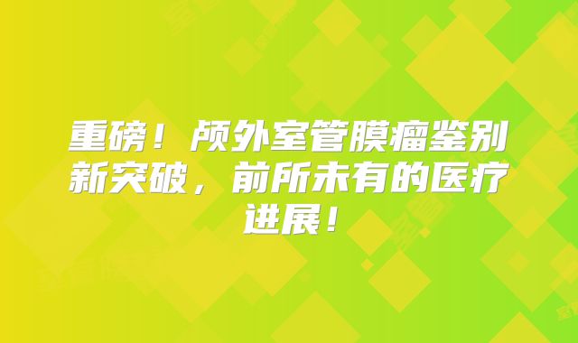 重磅！颅外室管膜瘤鉴别新突破，前所未有的医疗进展！