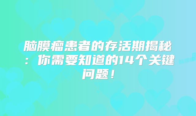 脑膜瘤患者的存活期揭秘：你需要知道的14个关键问题！
