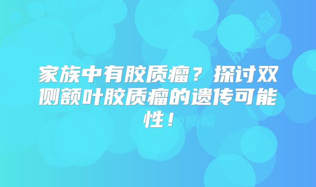 家族中有胶质瘤？探讨双侧额叶胶质瘤的遗传可能性！