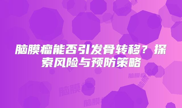 脑膜瘤能否引发骨转移？探索风险与预防策略
