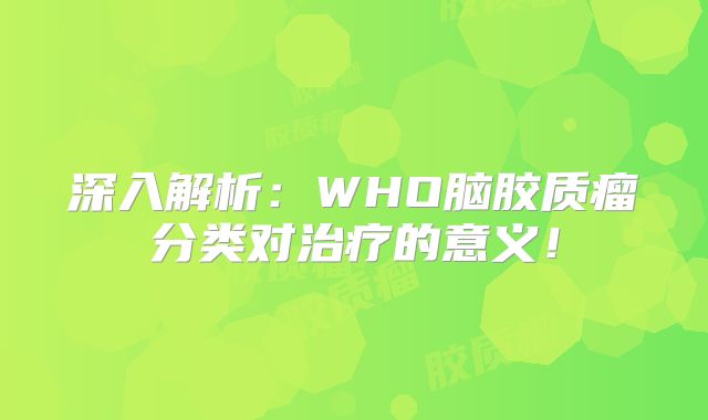 深入解析：WHO脑胶质瘤分类对治疗的意义！