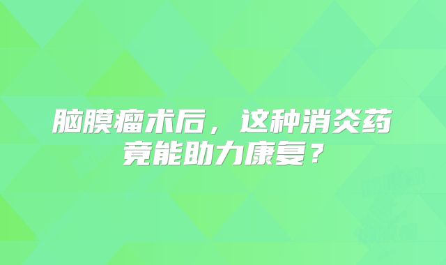 脑膜瘤术后，这种消炎药竟能助力康复？