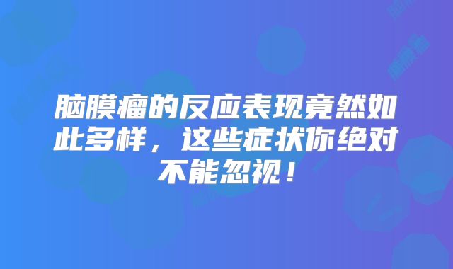 脑膜瘤的反应表现竟然如此多样，这些症状你绝对不能忽视！