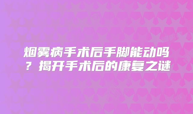 烟雾病手术后手脚能动吗？揭开手术后的康复之谜