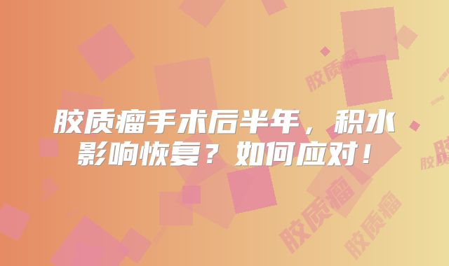胶质瘤手术后半年，积水影响恢复？如何应对！