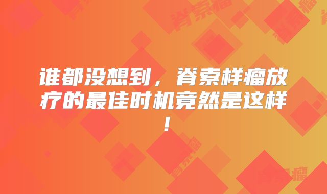 谁都没想到，脊索样瘤放疗的最佳时机竟然是这样！